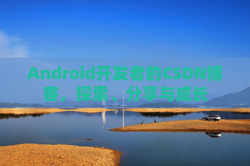 Android开发者的CSDN博客，探索、分享与成长